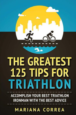 The Greatest 125 Tips For Triathlon : Accomplish Your Best Triathlon Ironman With The Best Advice