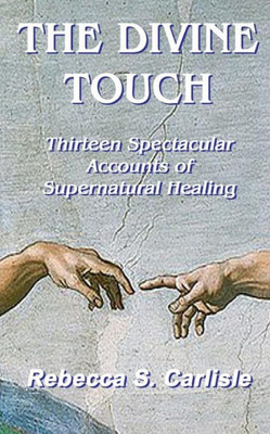 The Divine Touch : Thirteen Spectacular Accounts Of Supernatural Healing