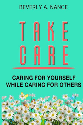 Take Care : Caring For Yourself While Caring For Others