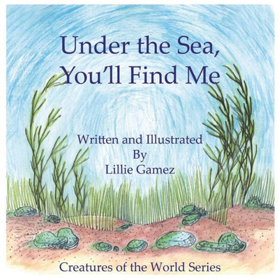 Under The Sea, You'Ll Find Me! : A Story Of Adventure Discovering Creatures Of The Sea