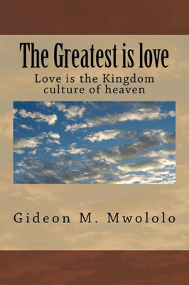 The Greatest Is Love : Love Is The Kingdom Culture Of Heaven