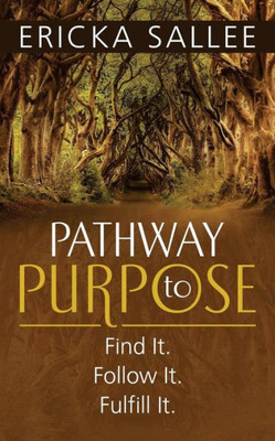 Pathway To Purpose : Find It. Follow It. Fulfill It.