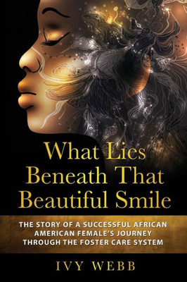 What Lies Beneath That Beautiful Smile : The Story Of A Successful African American Female'S Journey Through The Foster Care System