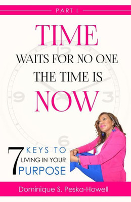 Time Waits For No One, The Time Is Now! : 7 Keys To Living In Your Purpose