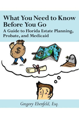 What You Need To Know Before You Go : A Guide To Florida Estate Planning, Probate, And Medicaid