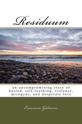 Residuum : An Uncompromising Story Of Hatred, Self-Loathing, Violence, Misogyny, And Desperate Love