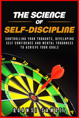 The Science Of Self Discipline : Control Your Thoughts, Develop Self Confidence And Mental Toughness To Achieve Your Goals