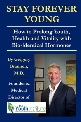 Stay Forever Young : How To Prolong Youth, Health And Vitality With Bio-Identical Hormones