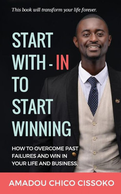 Start With-In To Start Winning : How To Overcome Past Failures And Win In Your Life And Business