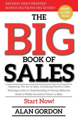 The Big Book Of Sales : Mastering The Art Of Sales. Combining Powerful Sales Technique With An Understanding Of Human Behavior. Build A Wildly Successful Career In Sales. Start Now!
