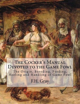 The Cocker'S Manual Devoted To The Game Fowl : The Origin, Breeding, Feeding, Heeling And Handling Of Game Fowl