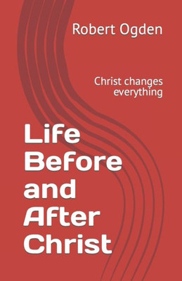 Life Before And After Christ : Christ Changes Everything