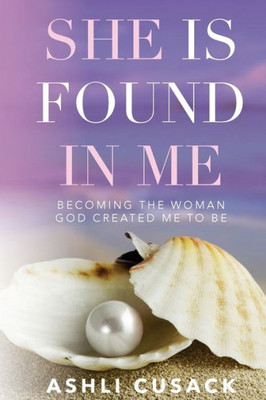 She Is Found In Me : Becoming The Woman God Created You To Be