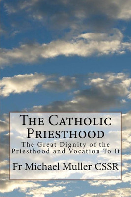 The Catholic Priesthood : The Great Dignity Of The Priesthood And Vocation To It
