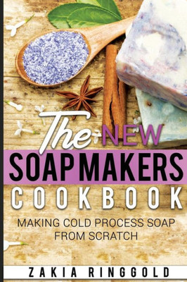 New Soap Makers Cookbook : Making Cold Process Soap From Scratch