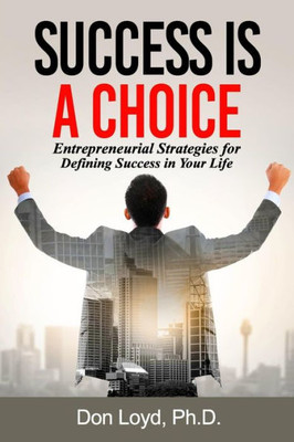 Success Is A Choice : Entrepreneurial Strategies For Defining Success In Your Life.