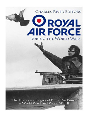 The Royal Air Force During The World Wars : The History And Legacy Of British Air Power In World War I And World War Ii