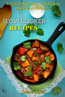 Slow Cooker Recipes : An Easy And Healthy Cookbook To Make Your Life Easier
