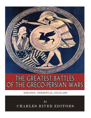 The Greatest Battles Of The Greco-Persian Wars : Marathon, Thermopylae, And Salamis