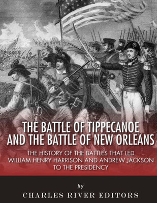 The Battle Of Tippecanoe And The Battle Of New Orleans : The History Of The Battles That Led William Henry Harrison And Andrew Jackson To The Presidency