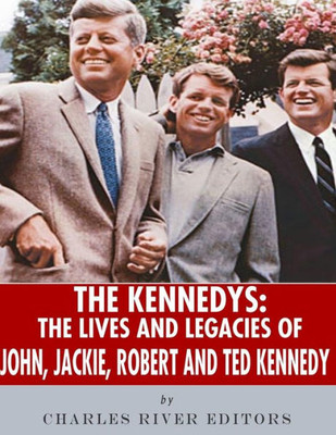 The Kennedys : The Lives And Legacies Of John, Jackie, Robert, And Ted Kennedy