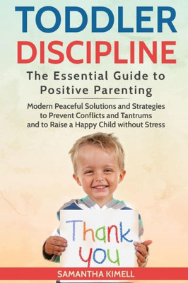 Toddler Discipline : The Essential Guide To Positive Parenting.: Modern Peaceful Solutions And Strategies To Prevent Conflicts, Tantrums And To Raise A Happy Child Without Stress .