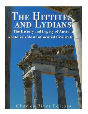 The Hittites And Lydians : The History And Legacy Of Ancient Anatolia'S Most Influential Civilizations