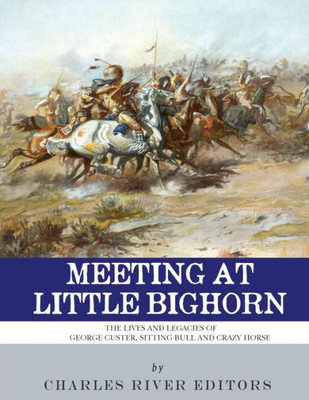 Meeting At Little Bighorn : The Lives And Legacies Of George Custer, Sitting Bull And Crazy Horse