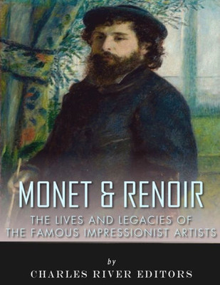 Monet & Renoir : The Lives And Legacies Of The Famous Impressionist Artists