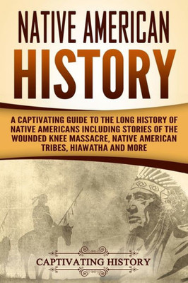 Native American History : A Captivating Guide To The Long History Of Native Americans Including Stories Of The Wounded Knee Massacre, Native American Tribes, Hiawatha And More
