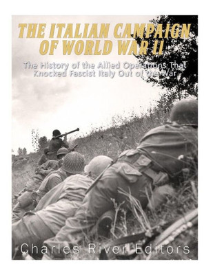 The Italian Campaign Of World War Ii : The History Of The Allied Operations That Knocked Fascist Italy Out Of The War