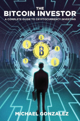 The Bitcoin Investor : A Complete Guide To Cryptocurrency Investing