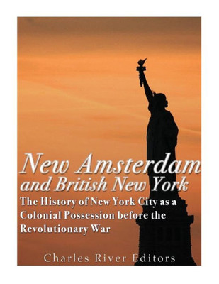 New Amsterdam And British New York : The History Of New York City As A Colonial Possession Before The Revolutionary War