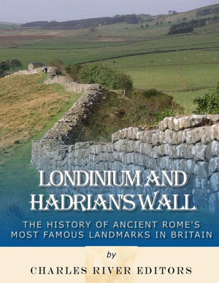 Londinium And Hadrian'S Wall : The History Of Ancient Rome'S Most Famous Landmarks In Britain