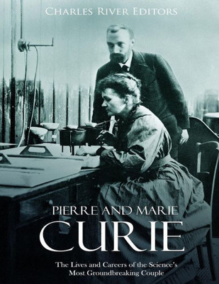 Pierre And Marie Curie : The Lives And Careers Of The Science'S Most Groundbreaking Couple