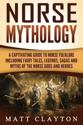 Norse Mythology : A Captivating Guide To Norse Folklore Including Fairy Tales, Legends, Sagas And Myths Of The Norse Gods And Heroes