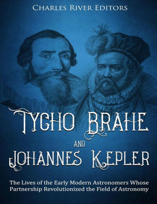 Tycho Brahe And Johannes Kepler : The Lives Of The Early Modern Astronomers Whose Partnership Revolutionized The Field Of Astronomy