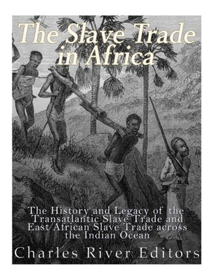 The Slave Trade In Africa : The History And Legacy Of The Transatlantic Slave Trade And East African Slave Trade Across The Indian Ocean