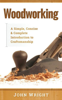 Woodworking : A Simple, Concise And Complete Guide To The Basics Of Woodworking