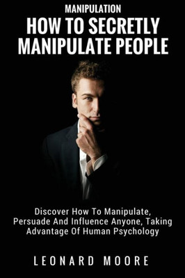 Manipulation : How To Secretly Manipulate People: Discover How To Manipulate, Persuade And Influence Anyone, Taking Advantage Of Human Psychology