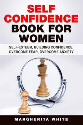 Self-Confidence Book For Women : Create Self-Esteem, Build Confidence, Overcome Fear, And Overcome Anxiety