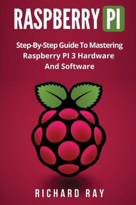 Raspberry Pi : Step-By-Step Guide To Mastering Raspberry Pi 3 Hardware And Software; Raspberry Pi 3, Raspberry Pi Programming, Python Programming, C Programming