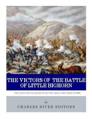 The Victors Of The Battle Of Little Bighorn : The Lives And Legacies Of Sitting Bull And Crazy Horse