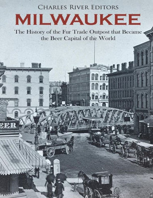 Milwaukee : The History Of The Fur Trade Outpost That Became The Beer Capital Of The World