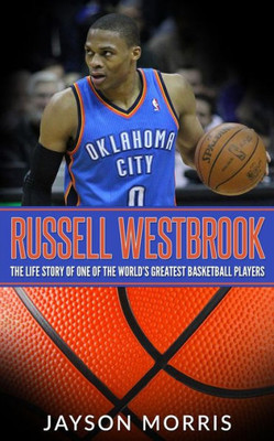 Russell Westbrook : The Life Story Of One Of The World'S Greatest Basketball Players