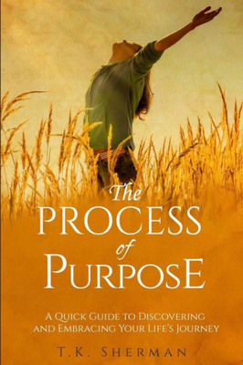 The Process Of Purpose : A Quick Guide To Discovering And Embracing Your Life'S Journey