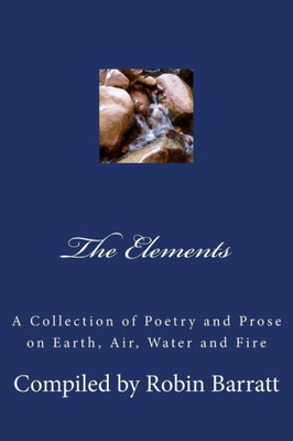 The Elements : A Collection Of Poetry And Prose On Earth, Air, Water And Fire