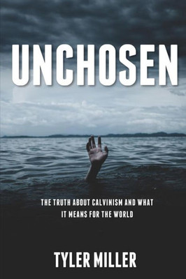 Unchosen : The Truth About Calvinism And What It Means For The World