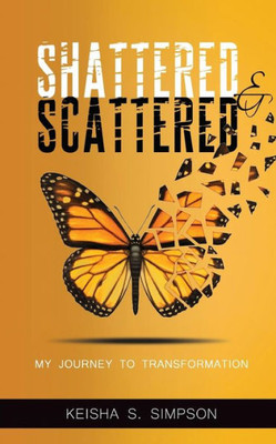 Shattered And Scattered : My Journey To Transformation