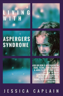 Living With Aspergers Syndrome : Asd Or Dsm 5 Aspergers In Kids, Teens, Girls/Women And Adults With Long Term Autism Or High Functioning Asperger Behavior Symptoms, Signs, Test Diagnosing And Treatments